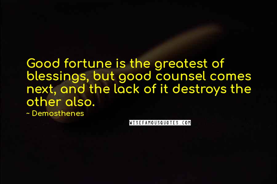 Demosthenes quotes: Good fortune is the greatest of blessings, but good counsel comes next, and the lack of it destroys the other also.