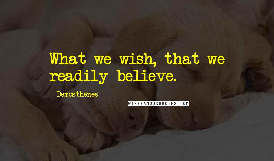 Demosthenes quotes: What we wish, that we readily believe.