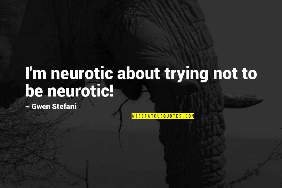 Demostrate Quotes By Gwen Stefani: I'm neurotic about trying not to be neurotic!