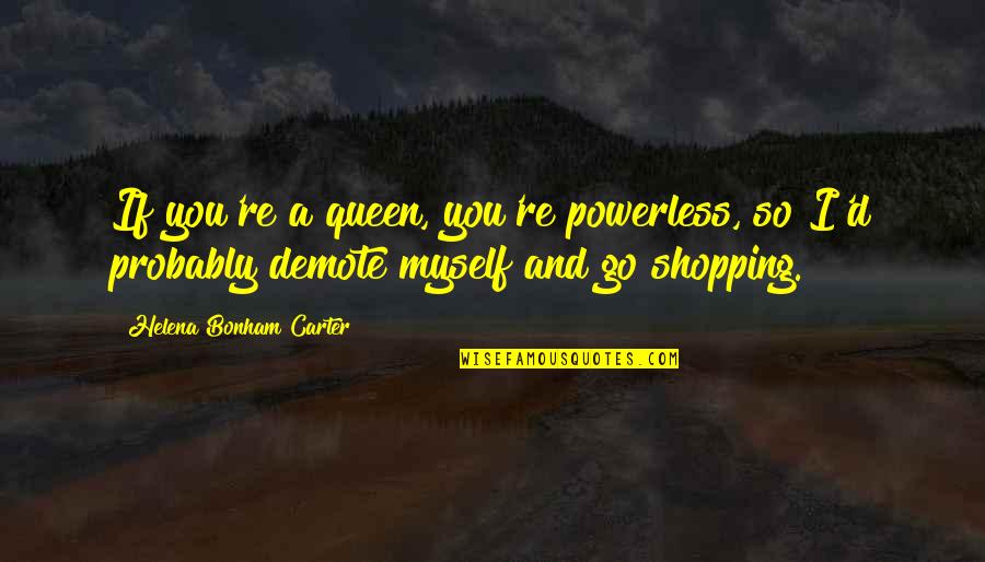 Demote Quotes By Helena Bonham Carter: If you're a queen, you're powerless, so I'd