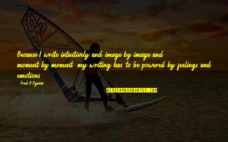 D'emotion Quotes By Fred D'Aguiar: Because I write intuitively and image-by-image and moment-by-moment,