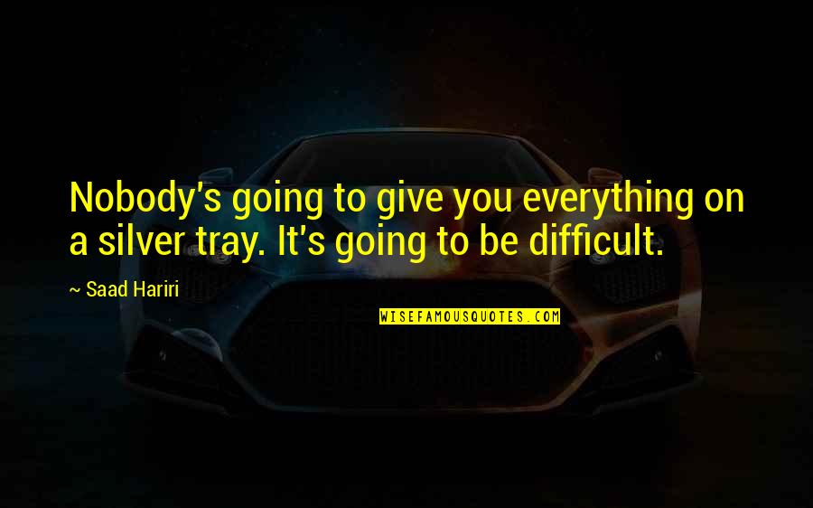 Demotivational Work Quotes By Saad Hariri: Nobody's going to give you everything on a