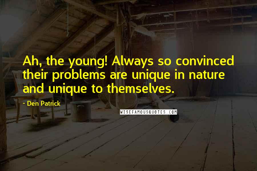 Den Patrick quotes: Ah, the young! Always so convinced their problems are unique in nature and unique to themselves.