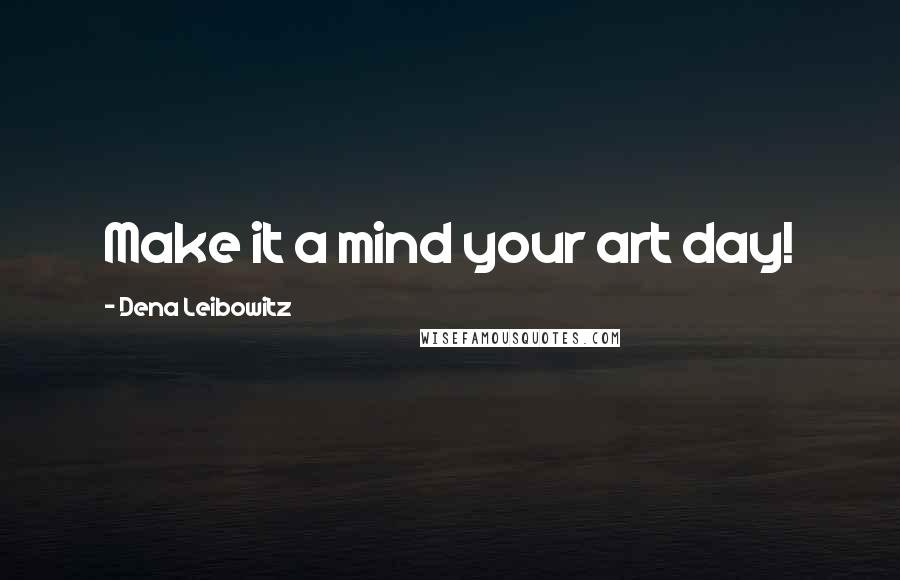 Dena Leibowitz quotes: Make it a mind your art day!