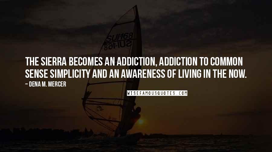 Dena M. Mercer quotes: The Sierra becomes an addiction, addiction to common sense simplicity and an awareness of living in the now.