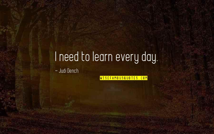 Dench Quotes By Judi Dench: I need to learn every day. Dench Quotes By Judi Dench: I need to learn every day.