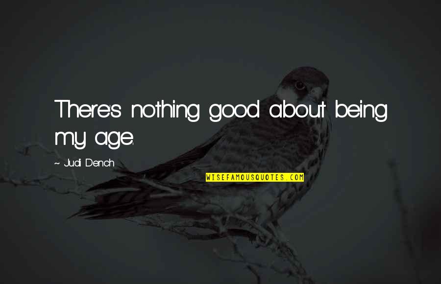 Dench Quotes By Judi Dench: There's nothing good about being my age. Dench Quotes By Judi Dench: There's nothing good about being my age.