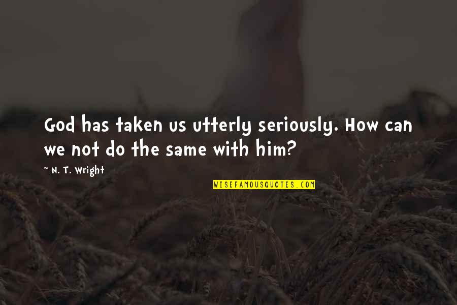 Dendrison Quotes By N. T. Wright: God has taken us utterly seriously. How can