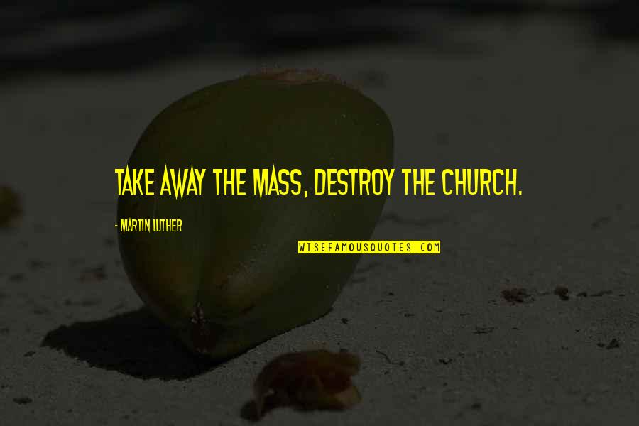 Denelli Quotes By Martin Luther: Take away the Mass, destroy the Church.