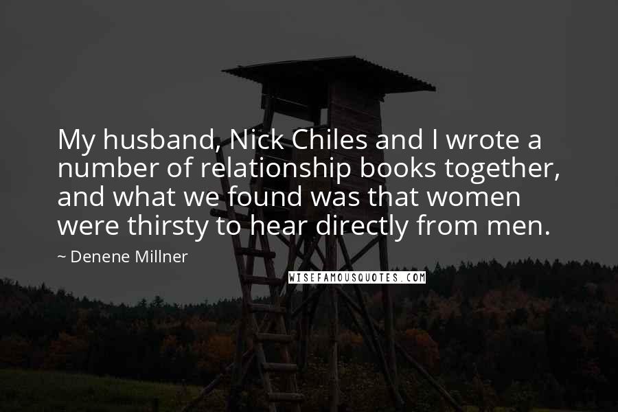 Denene Millner quotes: My husband, Nick Chiles and I wrote a number of relationship books together, and what we found was that women were thirsty to hear directly from men. Denene Millner quotes: My husband, Nick Chiles and I wrote a number of relationship books together, and what we found was that women were thirsty to hear directly from men.