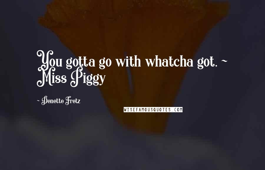Denette Fretz quotes: You gotta go with whatcha got. ~ Miss Piggy