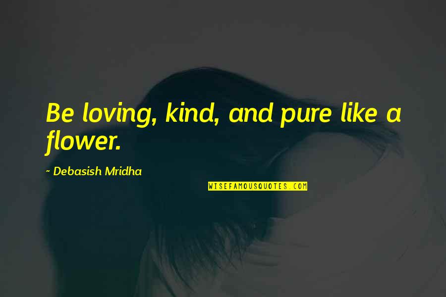 Deneweth Dugan Quotes By Debasish Mridha: Be loving, kind, and pure like a flower. Deneweth Dugan Quotes By Debasish Mridha: Be loving, kind, and pure like a flower.