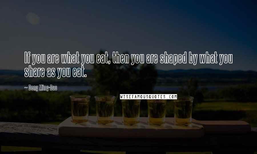 Deng Ming-Dao quotes: If you are what you eat, then you are shaped by what you share as you eat.