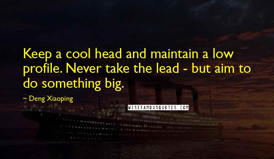 Deng Xiaoping quotes: Keep a cool head and maintain a low profile. Never take the lead - but aim to do something big.