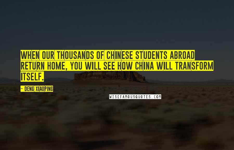 Deng Xiaoping quotes: When our thousands of Chinese students abroad return home, you will see how China will transform itself.