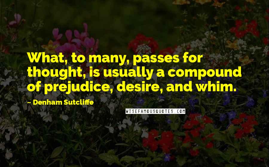 Denham Sutcliffe quotes: What, to many, passes for thought, is usually a compound of prejudice, desire, and whim.