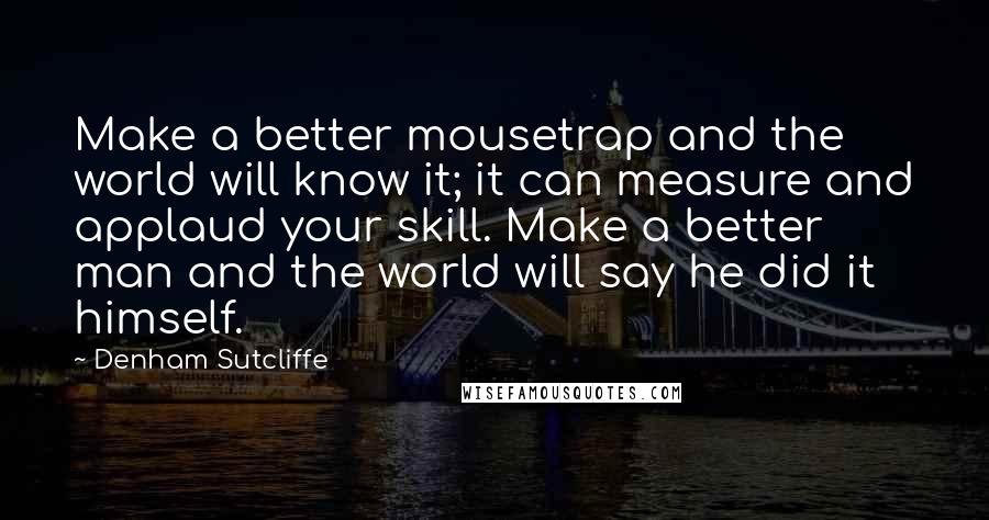 Denham Sutcliffe quotes: Make a better mousetrap and the world will know it; it can measure and applaud your skill. Make a better man and the world will say he did it himself.