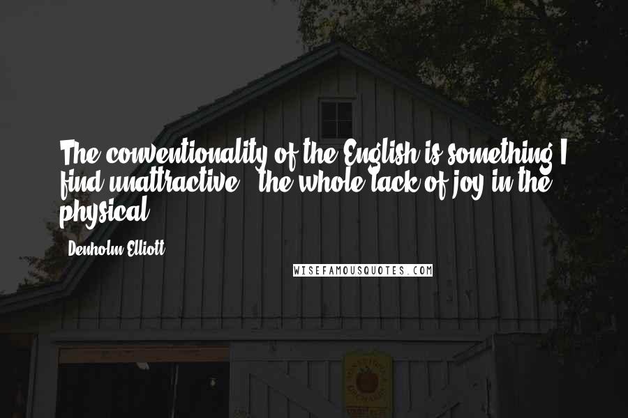 Denholm Elliott quotes: The conventionality of the English is something I find unattractive - the whole lack of joy in the physical. Denholm Elliott quotes: The conventionality of the English is something I find unattractive - the whole lack of joy in the physical.