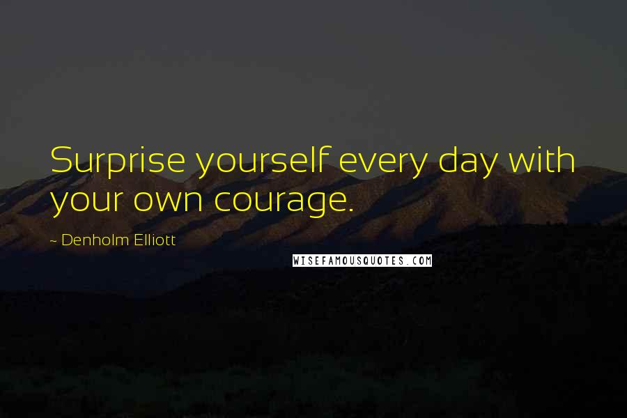 Denholm Elliott quotes: Surprise yourself every day with your own courage.