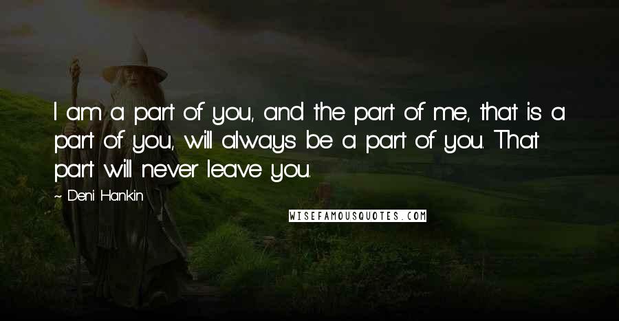 Deni Hankin quotes: I am a part of you, and the part of me, that is a part of you, will always be a part of you. That part will never leave you. Deni Hankin quotes: I am a part of you, and the part of me, that is a part of you, will always be a part of you. That part will never leave you.
