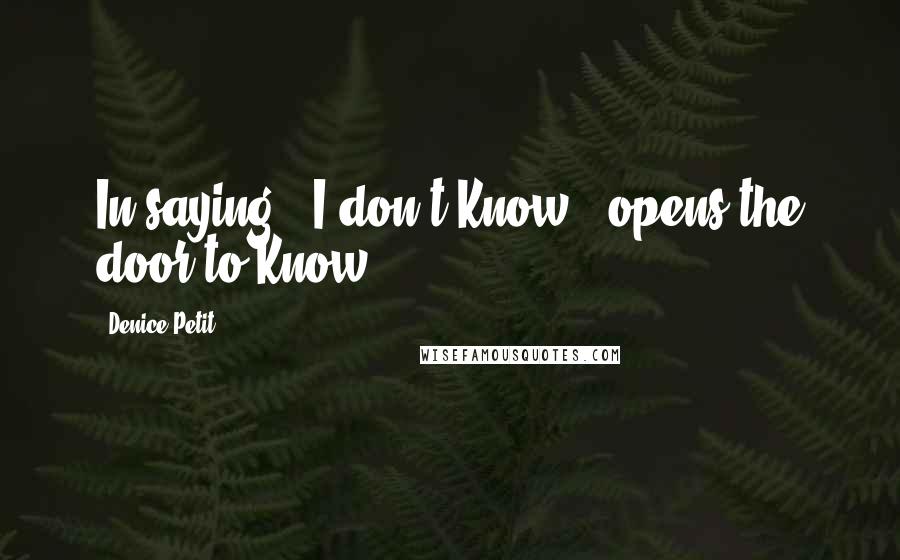 Denice Petit quotes: In saying " I don't Know." opens the door to Know.