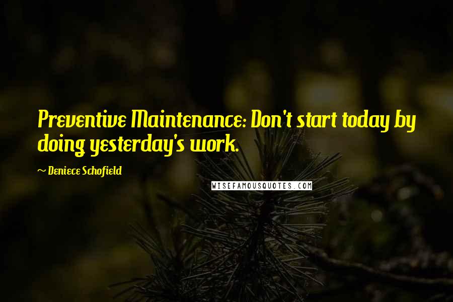Deniece Schofield quotes: Preventive Maintenance: Don't start today by doing yesterday's work.
