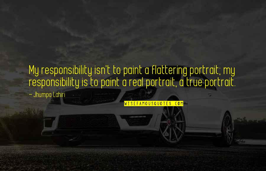 Denied Opportunity Quotes By Jhumpa Lahiri: My responsibility isn't to paint a flattering portrait; Denied Opportunity Quotes By Jhumpa Lahiri: My responsibility isn't to paint a flattering portrait;