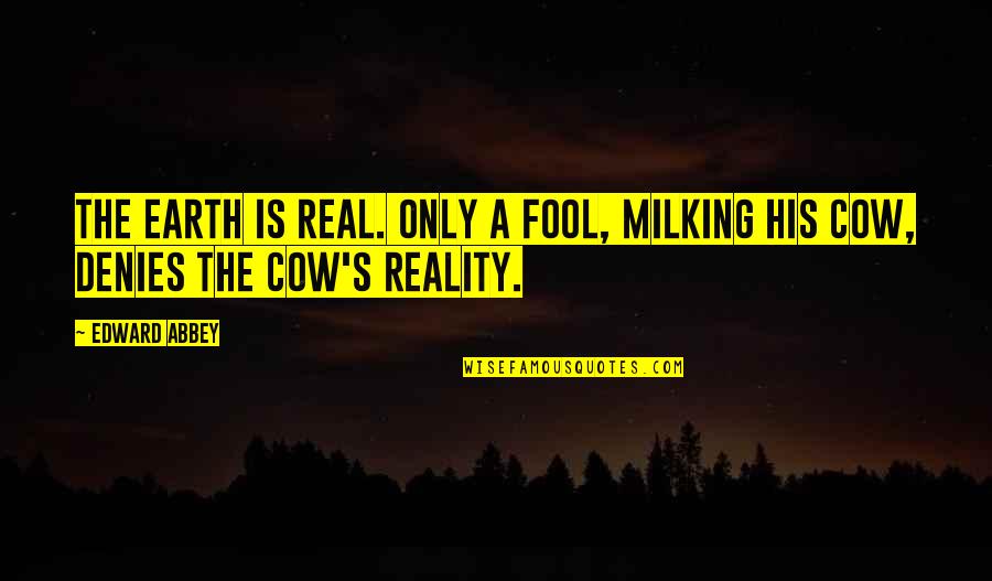 Denies Quotes By Edward Abbey: The earth is real. Only a fool, milking