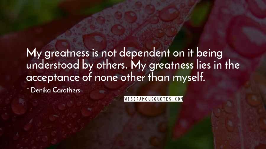 Denika Carothers quotes: My greatness is not dependent on it being understood by others. My greatness lies in the acceptance of none other than myself.