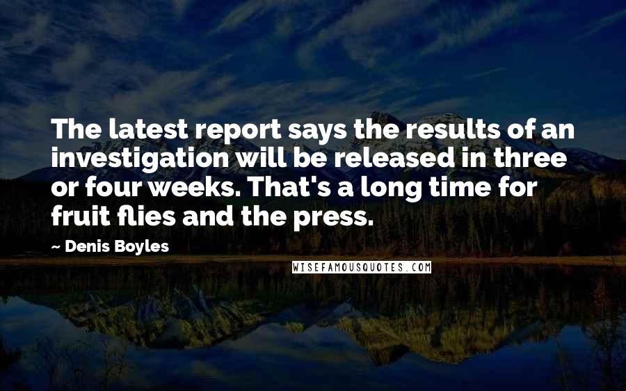 Denis Boyles quotes: The latest report says the results of an investigation will be released in three or four weeks. That's a long time for fruit flies and the press.