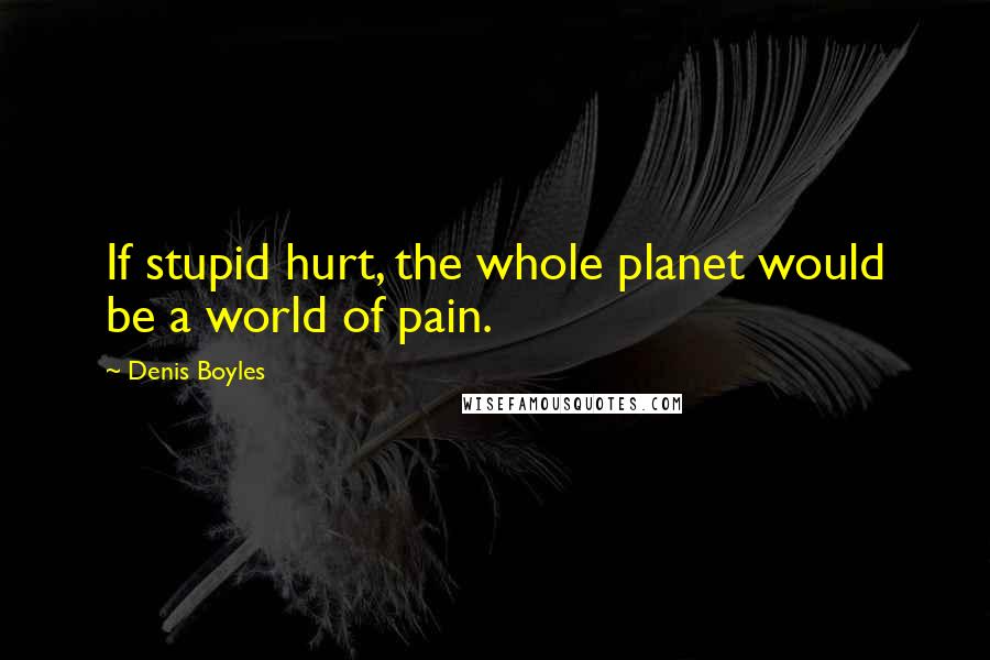 Denis Boyles quotes: If stupid hurt, the whole planet would be a world of pain.