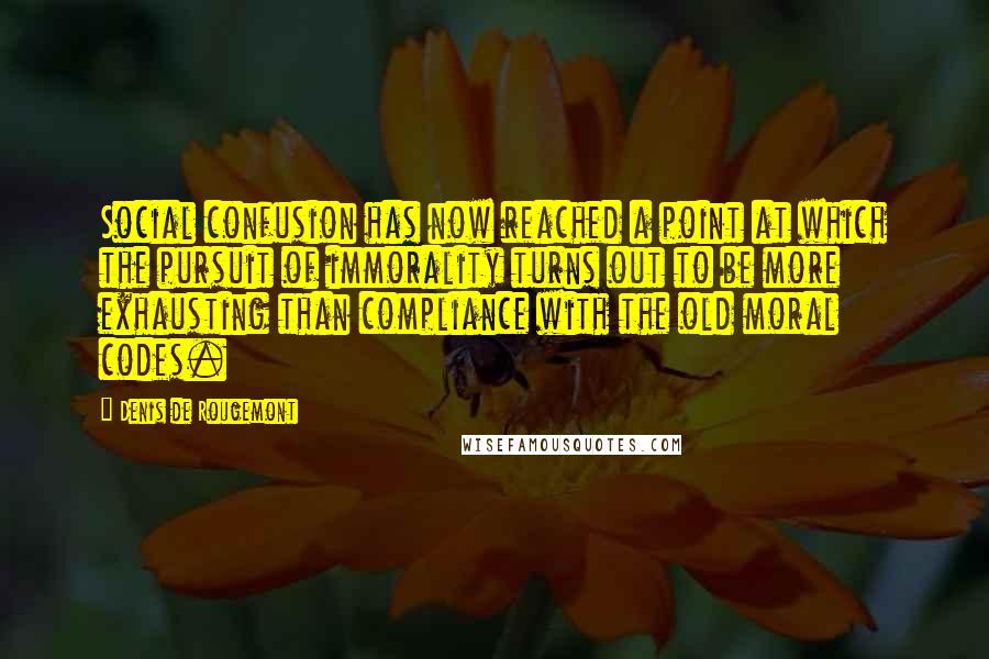 Denis De Rougemont quotes: Social confusion has now reached a point at which the pursuit of immorality turns out to be more exhausting than compliance with the old moral codes. Denis De Rougemont quotes: Social confusion has now reached a point at which the pursuit of immorality turns out to be more exhausting than compliance with the old moral codes.