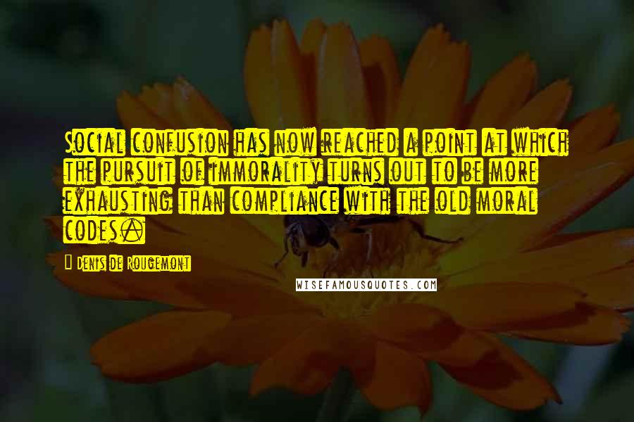 Denis De Rougemont quotes: Social confusion has now reached a point at which the pursuit of immorality turns out to be more exhausting than compliance with the old moral codes.