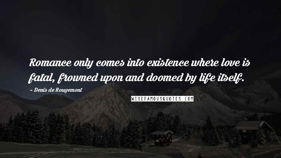 Denis De Rougemont quotes: Romance only comes into existence where love is fatal, frowned upon and doomed by life itself.