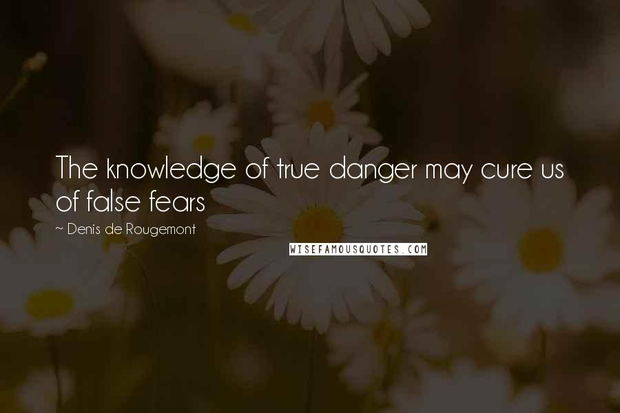 Denis De Rougemont quotes: The knowledge of true danger may cure us of false fears