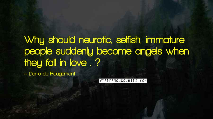 Denis De Rougemont quotes: Why should neurotic, selfish, immature people suddenly become angels when they fall in love ... ?