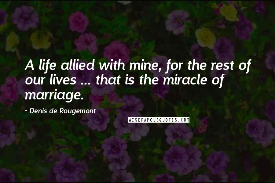 Denis De Rougemont quotes: A life allied with mine, for the rest of our lives ... that is the miracle of marriage.