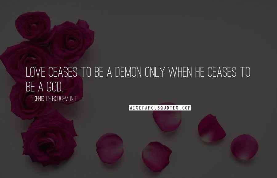 Denis De Rougemont quotes: Love ceases to be a demon only when he ceases to be a god.