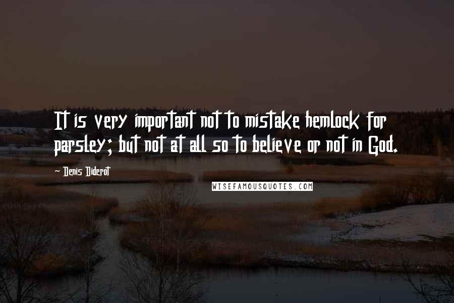 Denis Diderot quotes: It is very important not to mistake hemlock for parsley; but not at all so to believe or not in God.