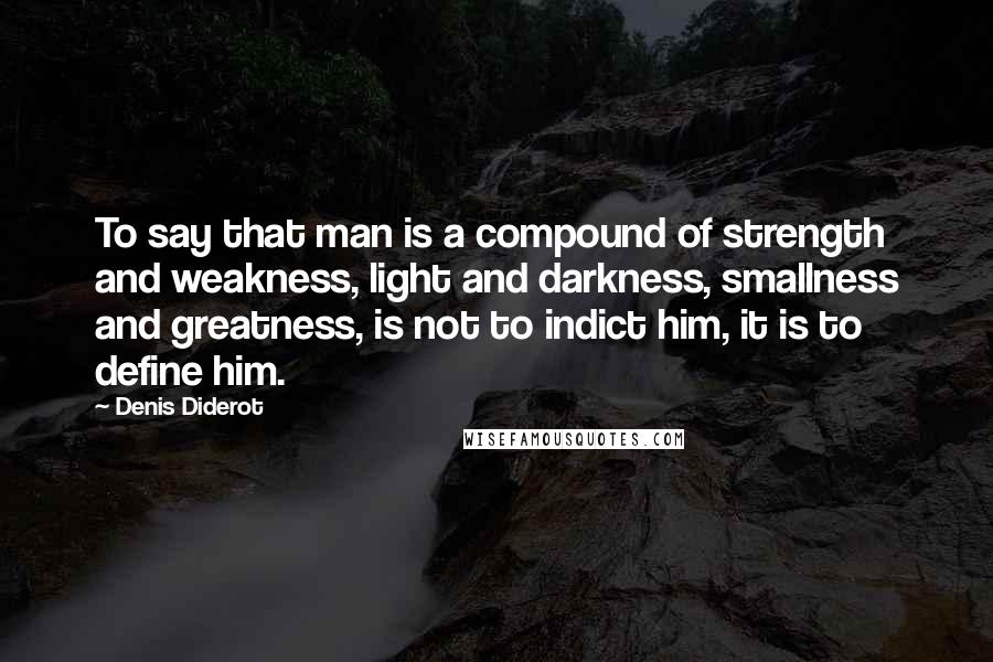 Denis Diderot quotes: To say that man is a compound of strength and weakness, light and darkness, smallness and greatness, is not to indict him, it is to define him.