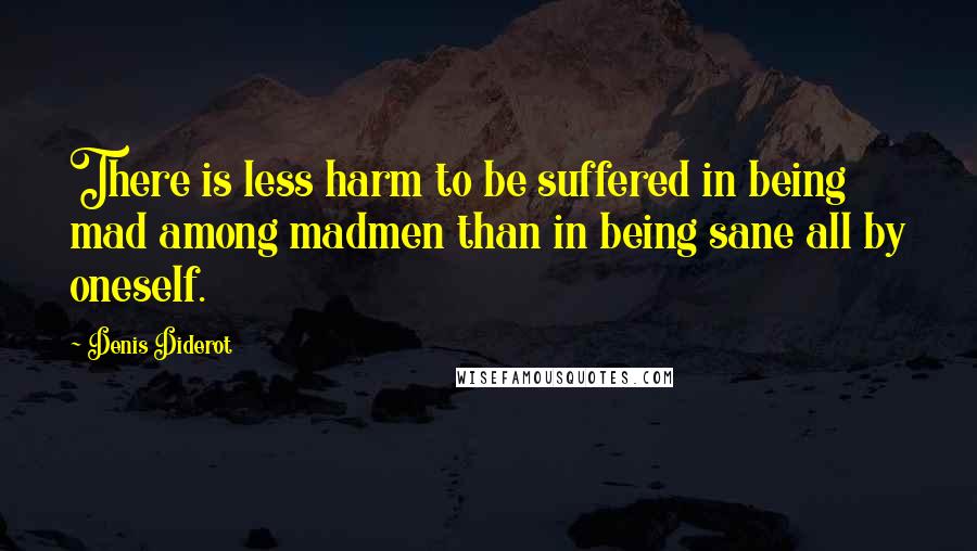 Denis Diderot quotes: There is less harm to be suffered in being mad among madmen than in being sane all by oneself.