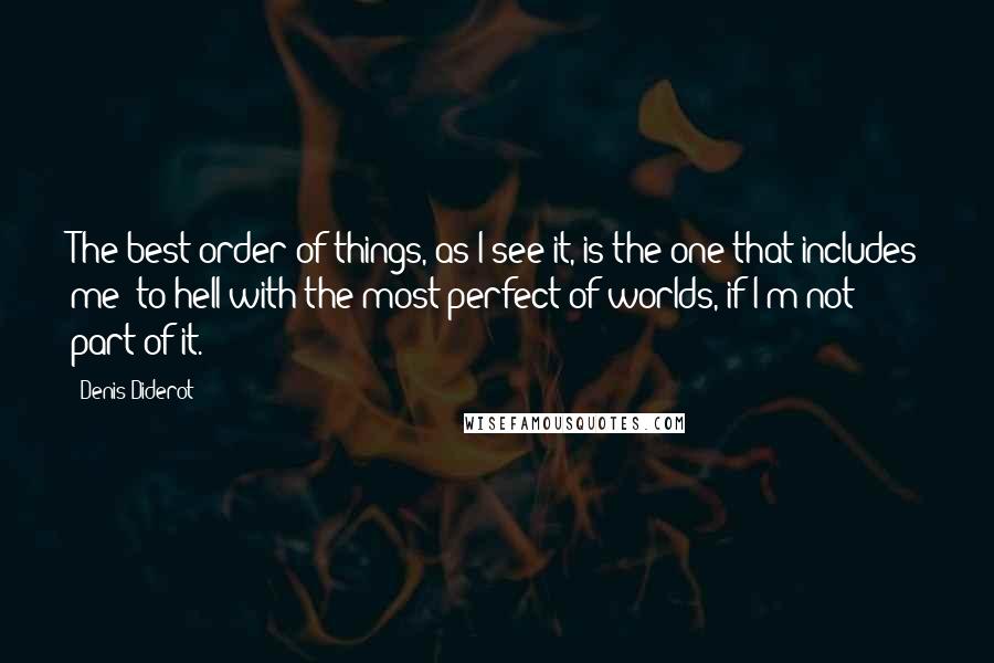 Denis Diderot quotes: The best order of things, as I see it, is the one that includes me; to hell with the most perfect of worlds, if I'm not part of it.