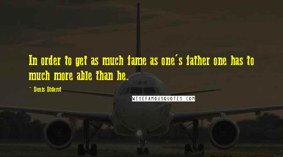 Denis Diderot quotes: In order to get as much fame as one's father one has to much more able than he.