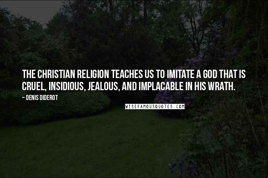 Denis Diderot quotes: The Christian religion teaches us to imitate a God that is cruel, insidious, jealous, and implacable in his wrath.