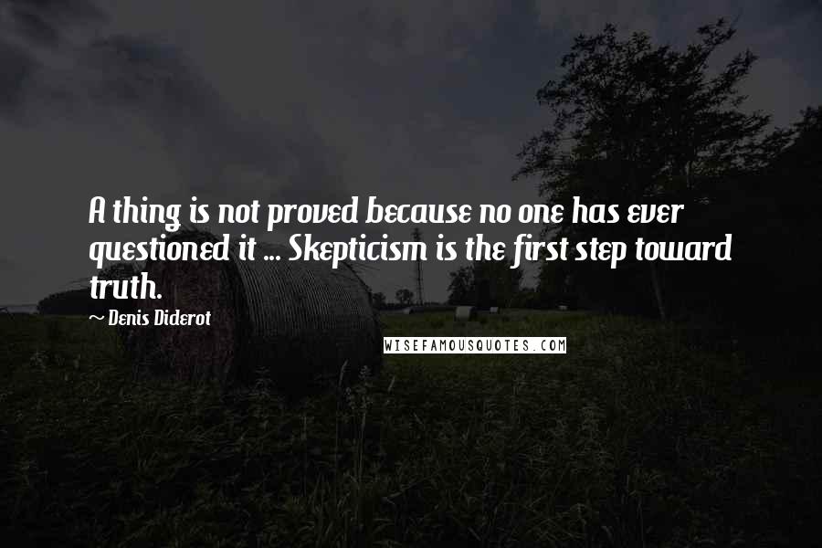 Denis Diderot quotes: A thing is not proved because no one has ever questioned it ... Skepticism is the first step toward truth.