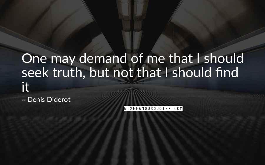 Denis Diderot quotes: One may demand of me that I should seek truth, but not that I should find it