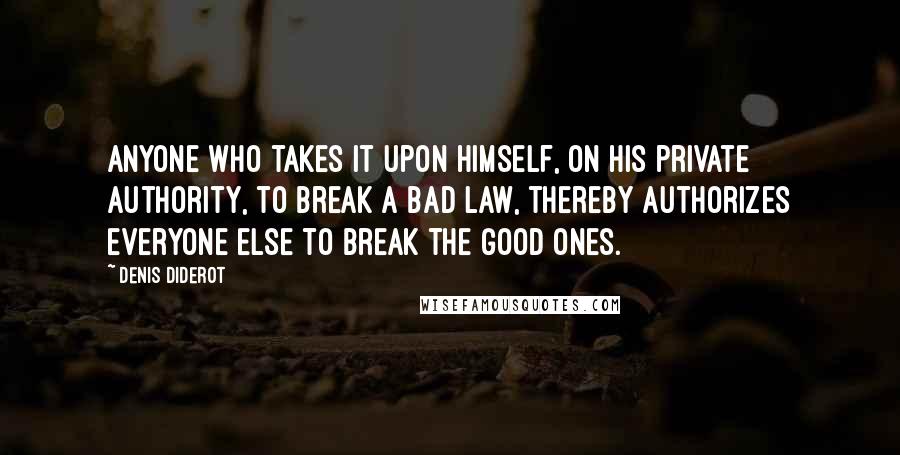 Denis Diderot quotes: Anyone who takes it upon himself, on his private authority, to break a bad law, thereby authorizes everyone else to break the good ones.