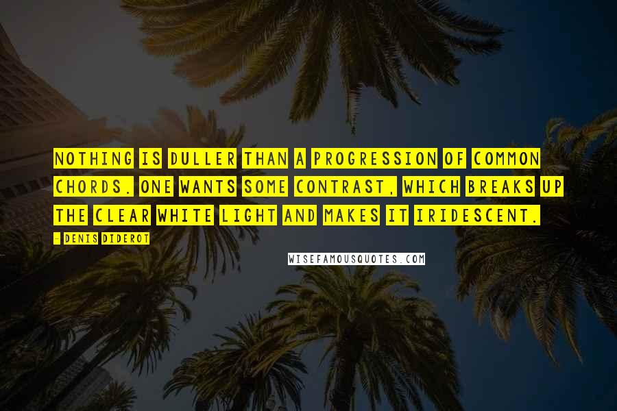 Denis Diderot quotes: Nothing is duller than a progression of common chords. One wants some contrast, which breaks up the clear white light and makes it iridescent.