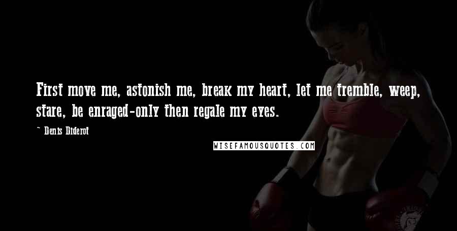 Denis Diderot quotes: First move me, astonish me, break my heart, let me tremble, weep, stare, be enraged-only then regale my eyes.