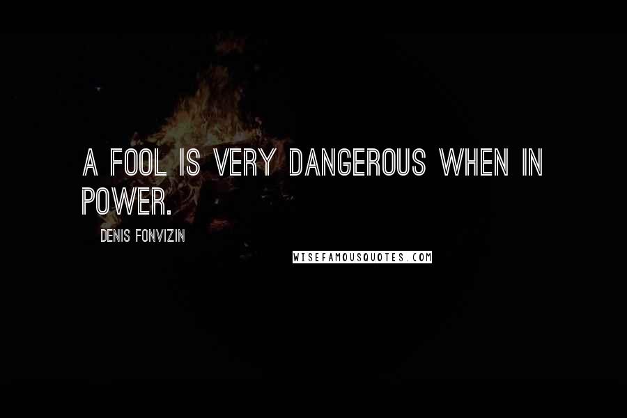 Denis Fonvizin quotes: A fool is very dangerous when in power.